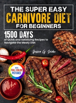 The Super Easy Carnivore Diet for Beginners: 1500 Days of Quick and Satisfying Recipes to Navigate the Meaty Diet Full Color Edition by Snider, Jessica G.