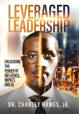 Leveraged Leadership: Unlocking the Power of Influence, Impact, and AI by Hames, Charley