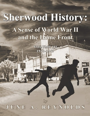 Sherwood History: A Sense of World War II and the Home Front - Volume III 1940-1949 by Reynolds, June a.