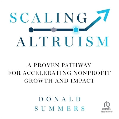 Scaling Altruism: A Proven Pathway for Accelerating Nonprofit Growth and Impact by Summers, Donald