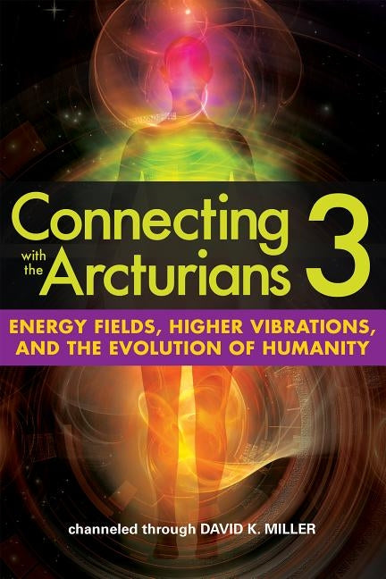 Connecting with the Arcturians: Energy Fields, Higher Vibrations, and the Evolution of Humanity by Miller, David K.