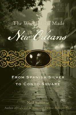 The World That Made New Orleans: From Spanish Silver to Congo Square by Sublette, Ned