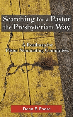 Searching for a Pastor the Presbyterian Way: A Roadmap for Pastor Nominating Committees by Foose, Dean E.