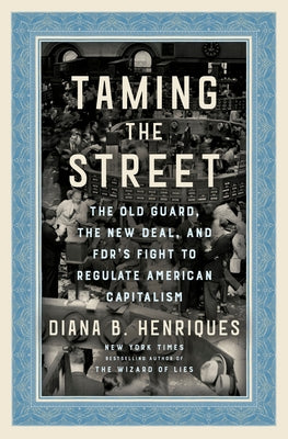 Taming the Street: The Old Guard, the New Deal, and Fdr's Fight to Regulate American Capitalism by Henriques, Diana B.