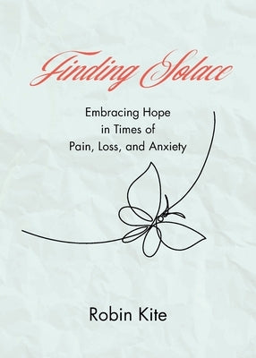 Finding Solace: Embracing Hope in Times of Pain, Loss, and Anxiety by Kite, Robin