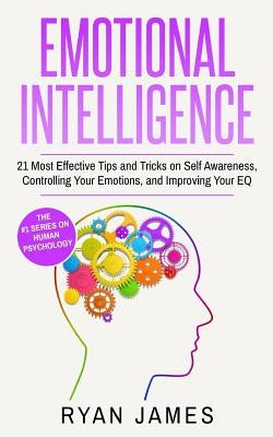 Emotional Intelligence: 21 Most Effective Tips and Tricks on Self Awareness, Controlling Your Emotions, and Improving Your EQ by James, Ryan