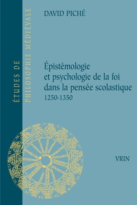 Epistemologie Et Psychologie de la Foi Dans La Pensee Scolastique 1250-1350 by Piche, David