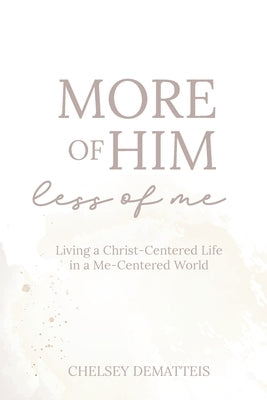 More of Him, Less of Me: Living a Christ-Centered Life in a Me-Centered World by Dematteis, Chelsey
