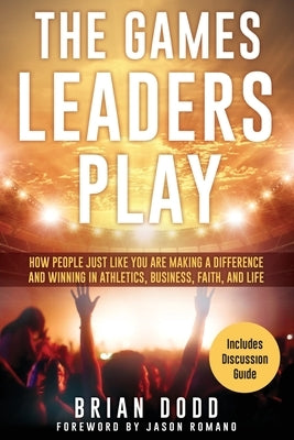 The Games Leaders Play: How People just like YOU are Making a Difference and Winning in Athletics, Business, Faith, and Life by Dodd, Brian