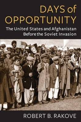 Days of Opportunity: The United States and Afghanistan Before the Soviet Invasion by Rakove, Robert B.