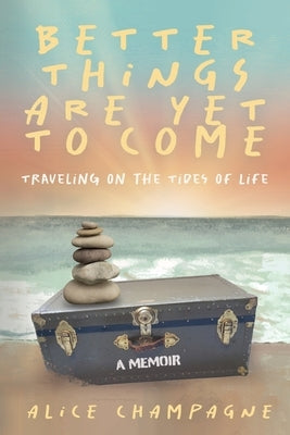 Better Things are Yet to Come: Traveling on the Tides of Life by Champagne, Alice