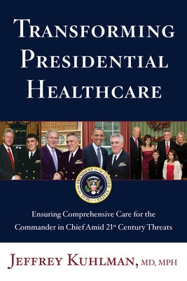 Transforming Presidential Healthcare: Ensuring Comprehensive Care for the Commander in Chief Amid 21st Century Threats by Kuhlman, Jeffrey