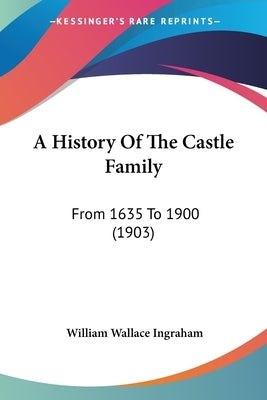 A History Of The Castle Family: From 1635 To 1900 (1903) by Ingraham, William Wallace