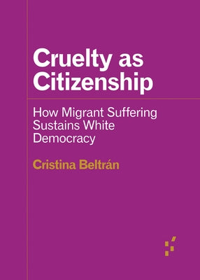 Cruelty as Citizenship: How Migrant Suffering Sustains White Democracy by Beltr&#195;&#161;n, Cristina