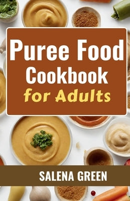 Puree Food Cookbook for Adults: The Essential Guide to Creating Delicious and Nutritious Easy Meals for People with Chewing, Swallowing Difficulties a by Green, Salena