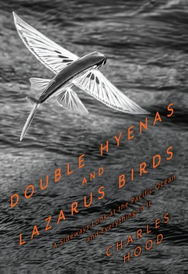Double Hyenas and Lazarus Birds: A Sideways Look at the Pacific Ocean and Everything in It by Hood, Charles