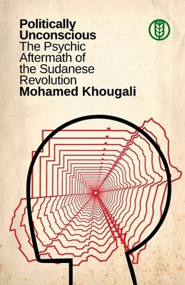 Politically Unconscious: The Psychic Aftermath of the Sudanese Revolution by Khougali, Mohamed