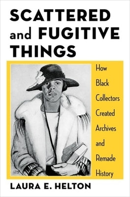 Scattered and Fugitive Things: How Black Collectors Created Archives and Remade History by Helton, Laura
