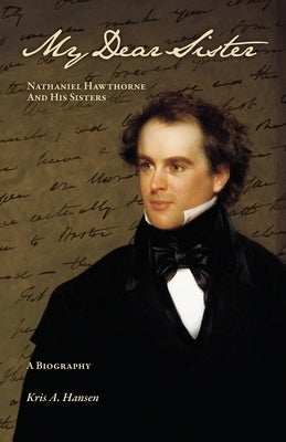 My Dear Sister: Nathaniel Hawthorne and His Sisters by Hansen, Kris A.