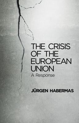 The Crisis of the European Union: A Response by Habermas, J&#195;&#188;rgen