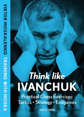 Think Like Ivanchuk: Practical Chess Exercises: Tactics - Strategy - Endgames by Moskalenko, Viktor