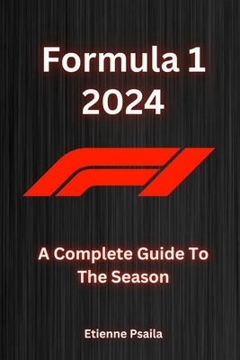 Formula 1 2024: A Complete Guide To The Season by Psaila, Etienne