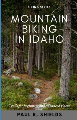 Idaho Mountain Biking: Exploring the various mountain bike locations throughout the state of Idaho. by Shields, Paul