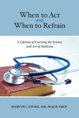 When to Act and When to Refrain: A Lifetime of Learning the Science and Art of Medicine (Revised Edition) by Stone, Marvin J.