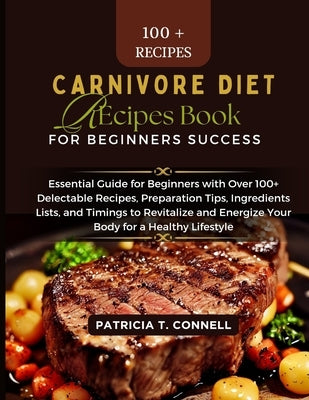 Carnivore Diet Recipes Book for Beginner's Success: Essential Guide for Beginners with Over 100+ Delectable Recipes, Preparation Tips, Ingredients Lis by Connell, Patricia T.