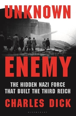 Unknown Enemy: The Hidden Nazi Force That Built the Third Reich by Dick, Charles
