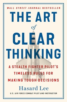 The Art of Clear Thinking: A Stealth Fighter Pilot's Timeless Rules for Making Tough Decisions by Lee, Hasard