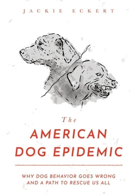 The American Dog Epidemic: Why Dog Behavior Goes Wrong and a Path to Rescue Us All by Eckert, Jackie