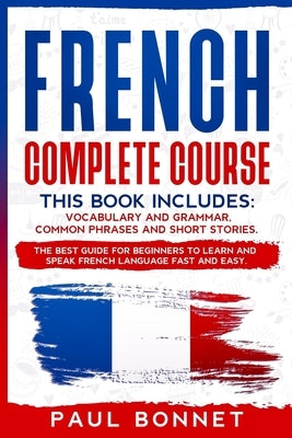 French Complete Course: This Book Includes: Vocabulary and Grammar, Common Phrases and Short Stories. the Best Guide for Beginners to Learn an by Bonnet, Paul