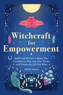 Witchcraft for Empowerment: Spells and Rituals to Boost Your Confidence, Step Into Your Power, and Create the Life You Want by Dylan, Mystic