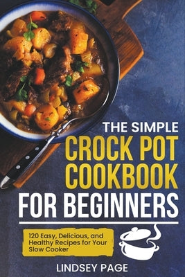 The Simple Crock Pot Cookbook for Beginners: 120 Easy, Delicious, and Healthy Recipes for Your Slow Cooker by Page, Lindsey