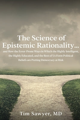 The Science of Epistemic Rationality: How the Error-Prone Ways in Which the Highly Intelligent, the Highly Educated, and the Rest of Us Form Political by Sawyer, Timothy