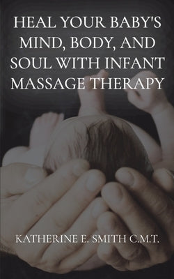 Heal Your Baby's Mind, Body, and Soul With Infant Massage Therapy by Smith, Katherine E.