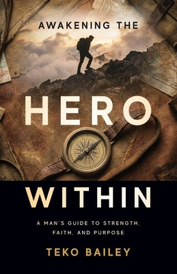 Awakening the Hero Within: A Man's Guide to Strength, Faith, and Purpose by Bailey, Teko
