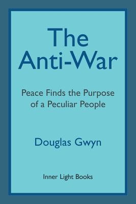 The Anti-War: Peace Finds the Purpose of a Peculiar People; Militant Peacemaking in the Manner of Friends by Gwyn, Douglas