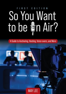 So You Want to be on Air?: A Guide to Anchoring, Hosting, Voice-overs, and More by Lee, May