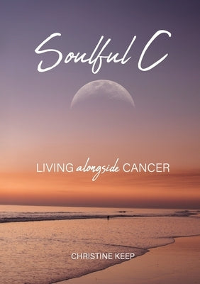 Soulful C: Living Alongside Cancer by Keep, Christine