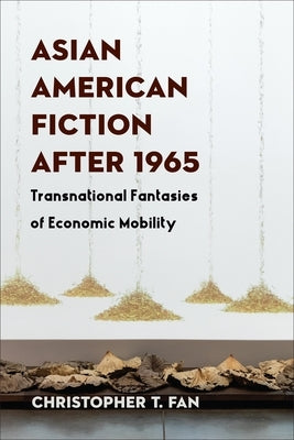 Asian American Fiction After 1965: Transnational Fantasies of Economic Mobility by Fan, Christopher T.