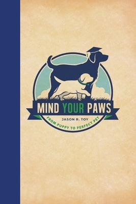 Mind Your Paws: From Puppy to Perfect Pet by Toy, Jason R.