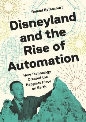 Disneyland and the Rise of Automation: How Technology Created the Happiest Place on Earth by Betancourt, Roland