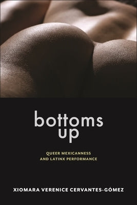 Bottoms Up: Queer Mexicanness and Latinx Performance by Cervantes-Gomez, Xiomara Verenice