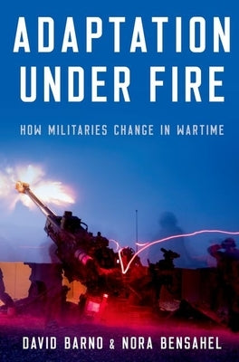 Adaptation Under Fire: How Militaries Change in Wartime by Barno, David