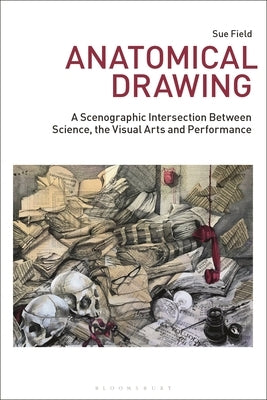 Anatomical Drawing: A Scenographic Intersection Between Science, the Visual Arts and Performance by Field, Sue