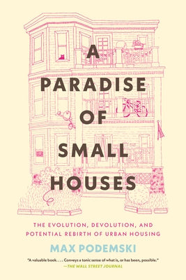 A Paradise of Small Houses: The Evolution, Devolution, and Potential Rebirth of Urban Housing by Podemski, Max
