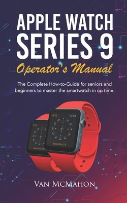 Apple Watch Series 9 Operator's Manual: The Complete How-to-Guide for seniors and beginners to master the smartwatch in no time by McMahon, Van