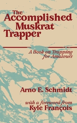 The Accomplished Muskrat Trapper by Schmidt, Arno E.